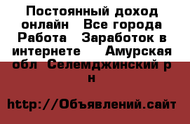 Постоянный доход онлайн - Все города Работа » Заработок в интернете   . Амурская обл.,Селемджинский р-н